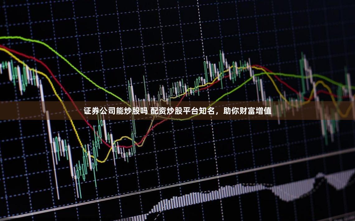 证券公司能炒股吗 配资炒股平台知名，助你财富增值