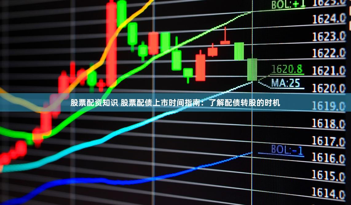 股票配资知识 股票配债上市时间指南：了解配债转股的时机