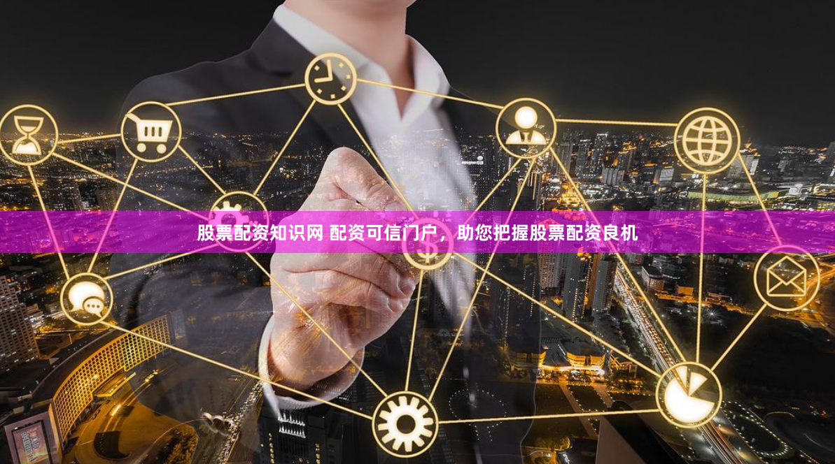 股票配资知识网 配资可信门户，助您把握股票配资良机