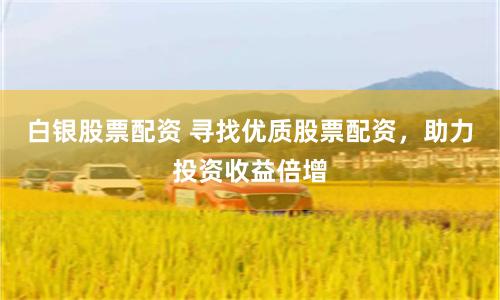 白银股票配资 寻找优质股票配资，助力投资收益倍增