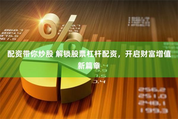配资带你炒股 解锁股票杠杆配资，开启财富增值新篇章