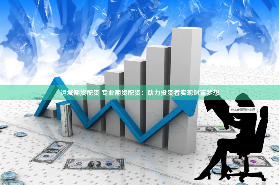 运城期货配资 专业期货配资：助力投资者实现财富梦想