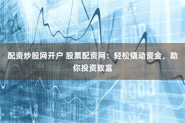 配资炒股网开户 股票配资网：轻松撬动资金，助你投资致富