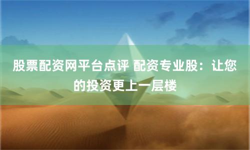 股票配资网平台点评 配资专业股：让您的投资更上一层楼