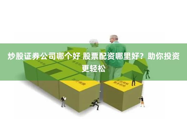 炒股证券公司哪个好 股票配资哪里好？助你投资更轻松