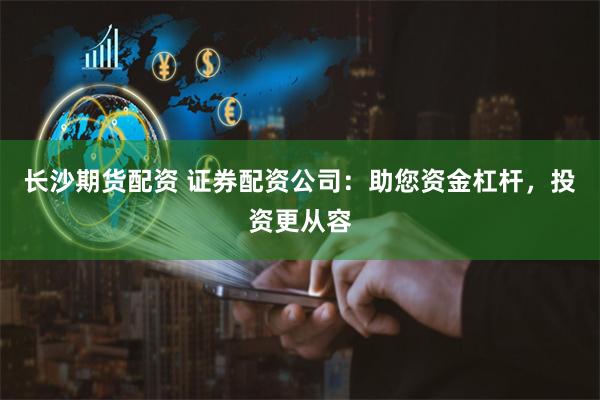 长沙期货配资 证券配资公司:助您资金杠杆,投资更从容
