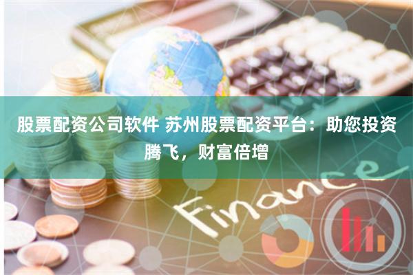 股票配资公司软件 苏州股票配资平台：助您投资腾飞，财富倍增