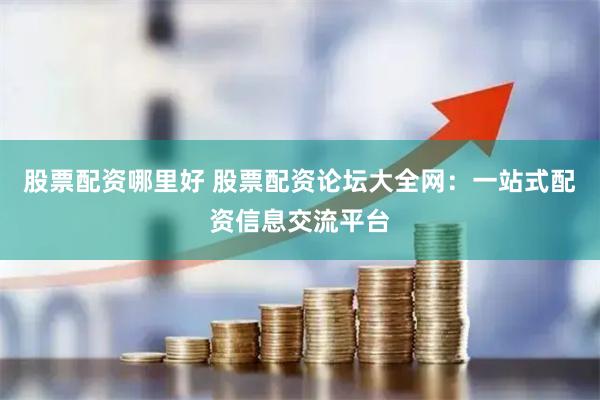 股票配资哪里好 股票配资论坛大全网：一站式配资信息交流平台