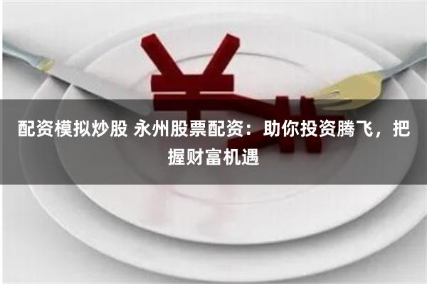 配资模拟炒股 永州股票配资:助你投资腾飞,把握财富机遇