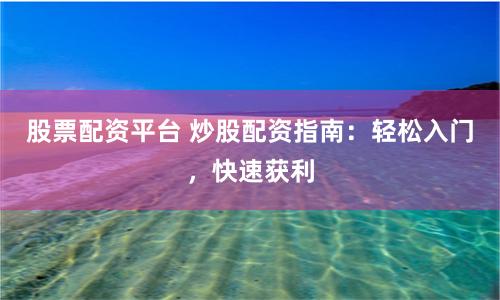 股票配资平台 炒股配资指南：轻松入门，快速获利