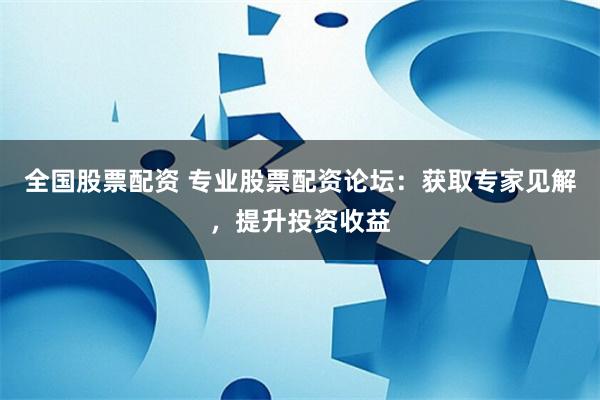 全国股票配资 专业股票配资论坛:获取专家见解,提升投资收益
