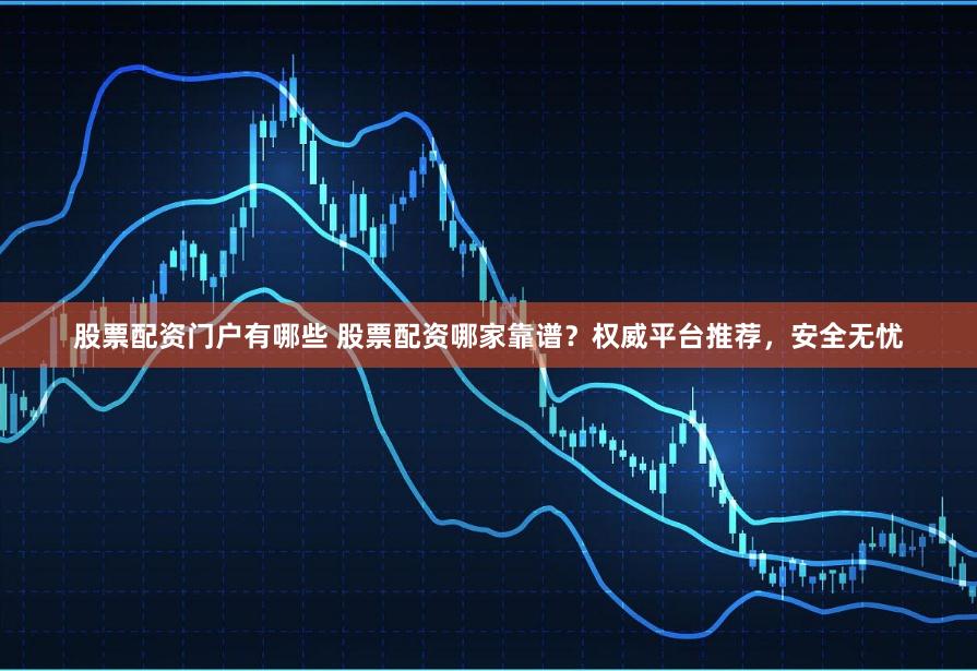 股票配资门户有哪些 股票配资哪家靠谱？权威平台推荐，安全无忧