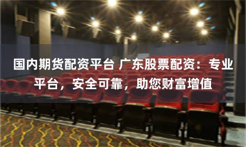 国内期货配资平台 广东股票配资：专业平台，安全可靠，助您财富增值