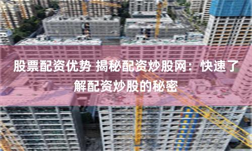 股票配资优势 揭秘配资炒股网:快速了解配资炒股的秘密