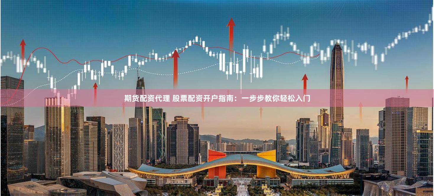 期货配资代理 股票配资开户指南：一步步教你轻松入门