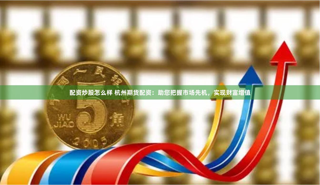 配资炒股怎么样 杭州期货配资:助您把握市场先机,实现财富增值