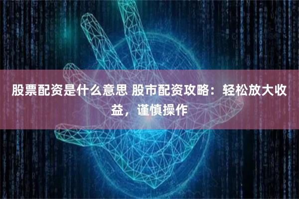 股票配资是什么意思 股市配资攻略：轻松放大收益，谨慎操作