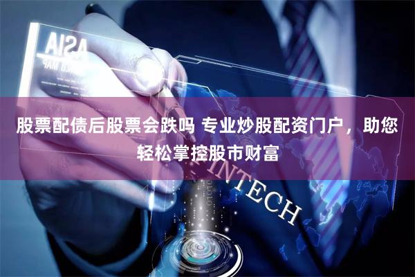 股票配债后股票会跌吗 专业炒股配资门户，助您轻松掌控股市财富