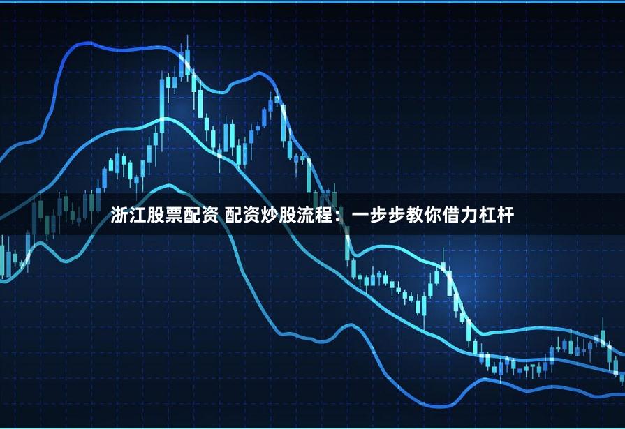 浙江股票配资 配资炒股流程：一步步教你借力杠杆