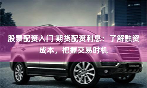 股票配资入门 期货配资利息：了解融资成本，把握交易时机