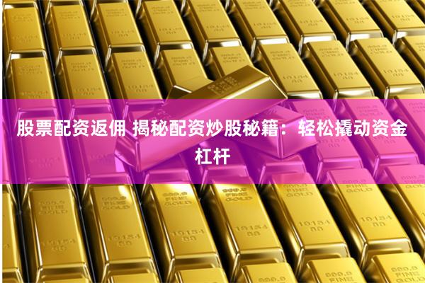 股票配资返佣 揭秘配资炒股秘籍：轻松撬动资金杠杆