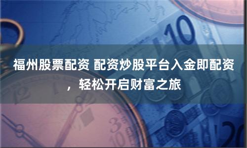 福州股票配资 配资炒股平台入金即配资，轻松开启财富之旅