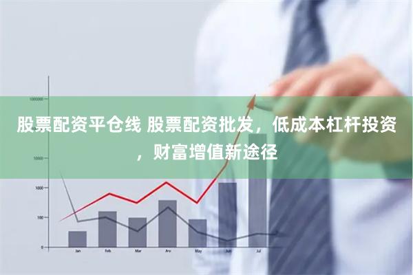 股票配资平仓线 股票配资批发，低成本杠杆投资，财富增值新途径