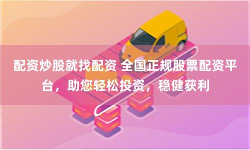 配资炒股就找配资 全国正规股票配资平台，助您轻松投资，稳健获利