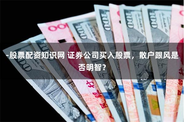 -股票配资知识网 证券公司买入股票，散户跟风是否明智？