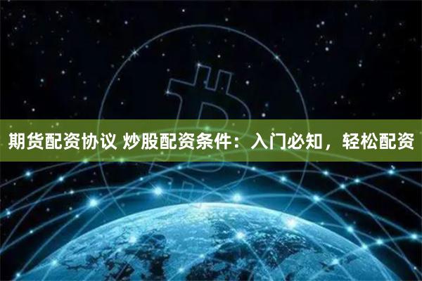 期货配资协议 炒股配资条件：入门必知，轻松配资