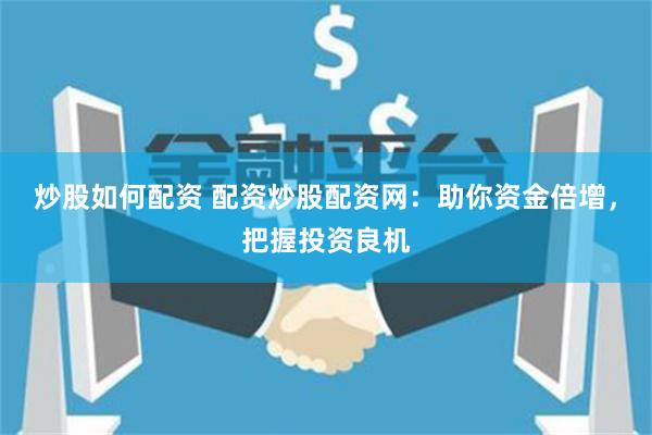 炒股如何配资 配资炒股配资网:助你资金倍增,把握投资良机
