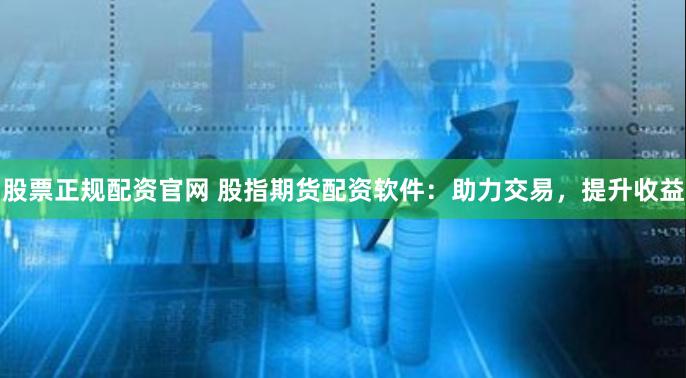 股票正规配资官网 股指期货配资软件：助力交易，提升收益