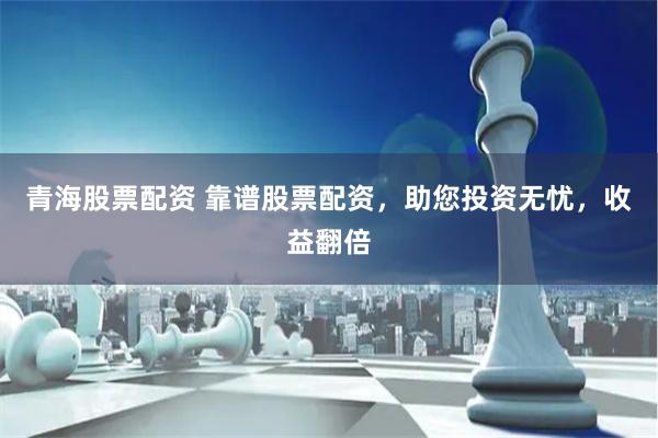 青海股票配资 靠谱股票配资，助您投资无忧，收益翻倍