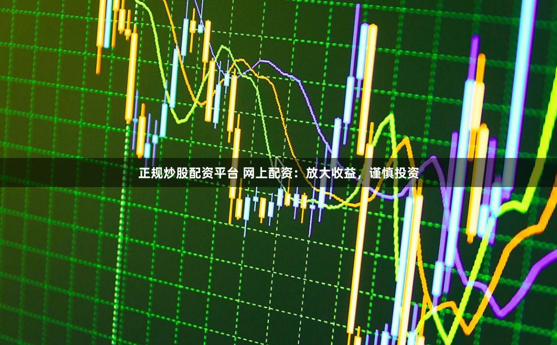 正规炒股配资平台 网上配资：放大收益，谨慎投资