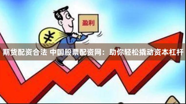 期货配资合法 中国股票配资网：助你轻松撬动资本杠杆