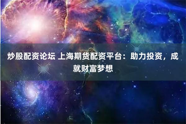 炒股配资论坛 上海期货配资平台：助力投资，成就财富梦想