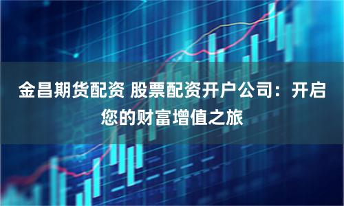 金昌期货配资 股票配资开户公司：开启您的财富增值之旅
