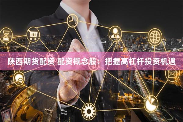 陕西期货配资 配资概念股：把握高杠杆投资机遇