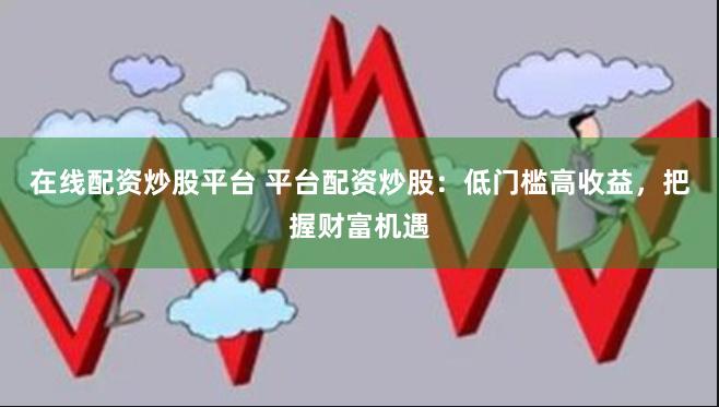 在线配资炒股平台 平台配资炒股：低门槛高收益，把握财富机遇