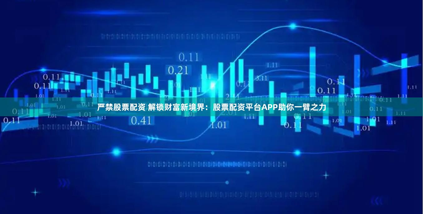 严禁股票配资 解锁财富新境界：股票配资平台APP助你一臂之力