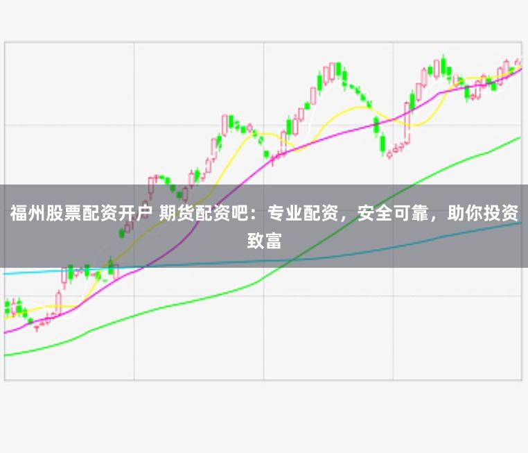 福州股票配资开户 期货配资吧：专业配资，安全可靠，助你投资致富