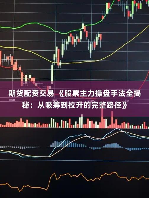 期货配资交易 《股票主力操盘手法全揭秘：从吸筹到拉升的完整路径》