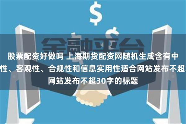 股票配资好做吗 上海期货配资网随机生成含有中立性、权威性、客观性、合规性和信息实用性适合网站发布不超30字的标题