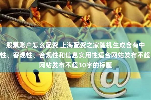 股票账户怎么配资 上海配资之家随机生成含有中立性、权威性、客观性、合规性和信息实用性适合网站发布不超30字的标题